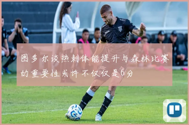 图多尔谈热刺体能提升与森林比赛的重要性或许不仅仅是6分