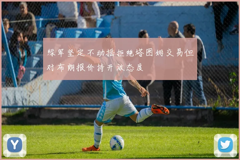 绿军坚定不动摇拒绝塔图姆交易但对布朗报价持开放态度