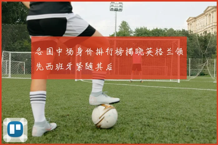 各国中场身价排行榜揭晓英格兰领先西班牙紧随其后