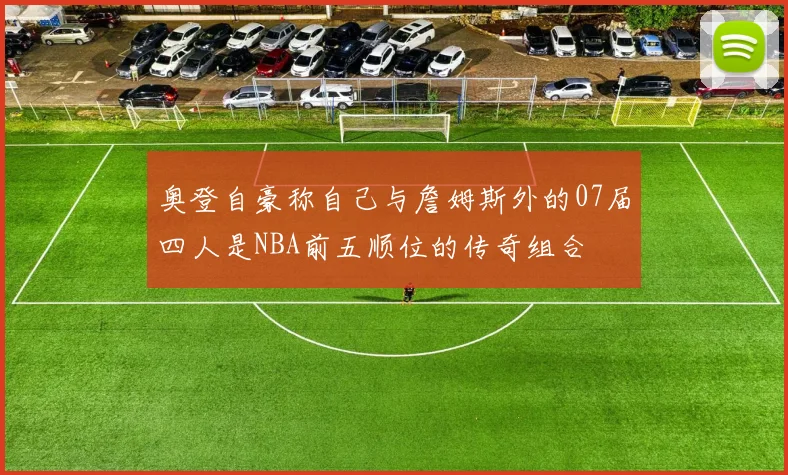 奥登自豪称自己与詹姆斯外的07届四人是NBA前五顺位的传奇组合