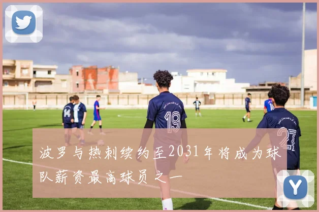 波罗与热刺续约至2031年将成为球队薪资最高球员之一