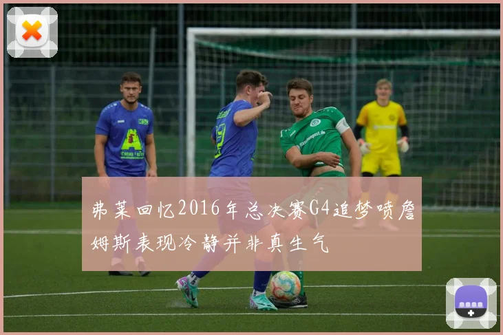 弗莱回忆2016年总决赛G4追梦喷詹姆斯表现冷静并非真生气
