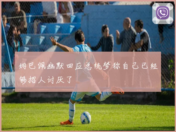 姆巴佩幽默回应总统梦称自己已经够招人讨厌了