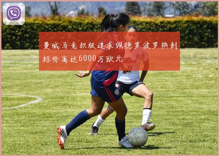 曼城马竞积极追求佩德罗波罗热刺标价高达6000万欧元