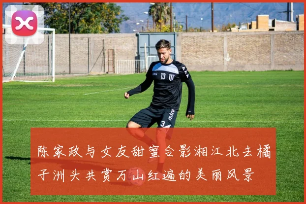 陈家政与女友甜蜜合影湘江北去橘子洲头共赏万山红遍的美丽风景