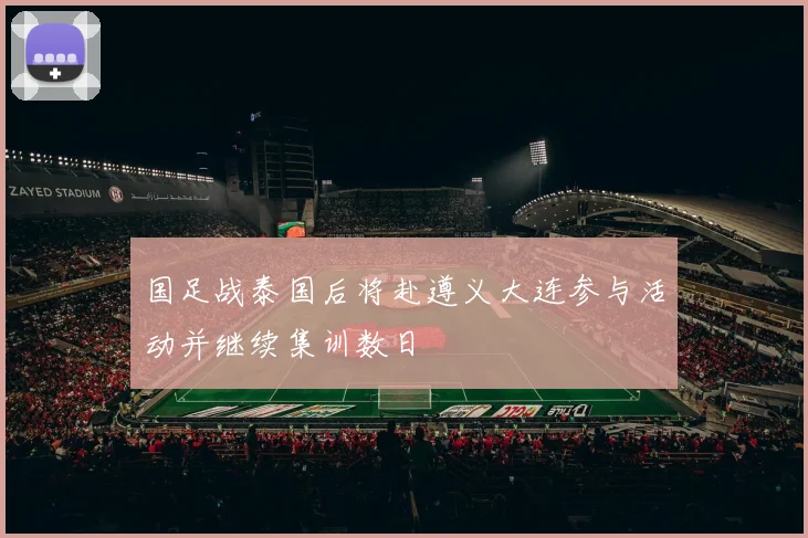 国足战泰国后将赴遵义大连参与活动并继续集训数日