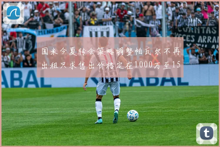 国米今夏转会策略调整帕瓦尔不再出租只求售出价格定在1000万至1500万欧