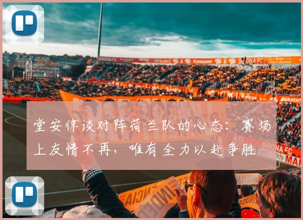 堂安律谈对阵荷兰队的心态：赛场上友情不再，唯有全力以赴争胜