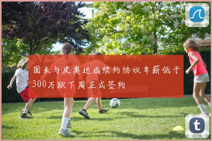 国米与皮奥达成续约协议年薪低于300万欧下周正式签约