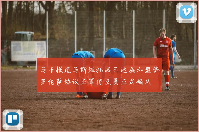 马卡报道马斯坦托诺已达成加盟佛罗伦萨协议正等待交易正式确认