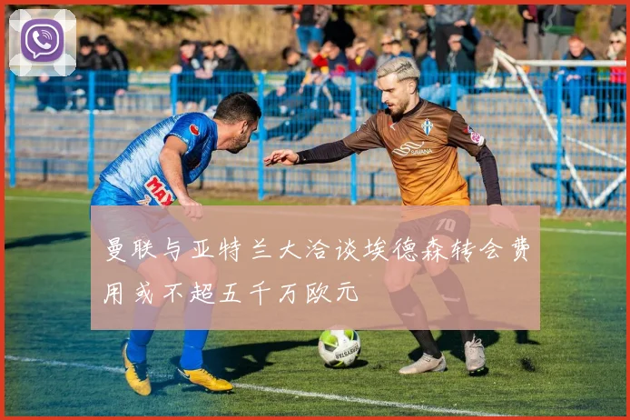 曼联与亚特兰大洽谈埃德森转会费用或不超五千万欧元