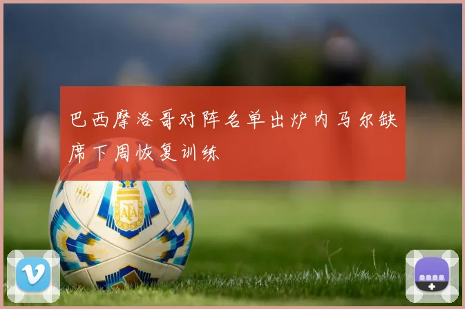 巴西摩洛哥对阵名单出炉内马尔缺席下周恢复训练
