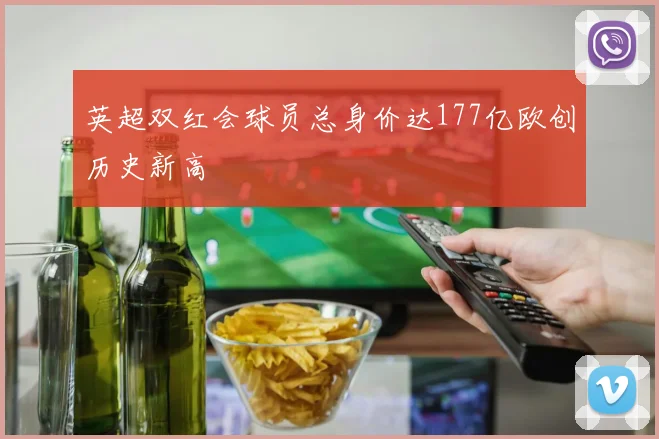 英超双红会球员总身价达177亿欧创历史新高
