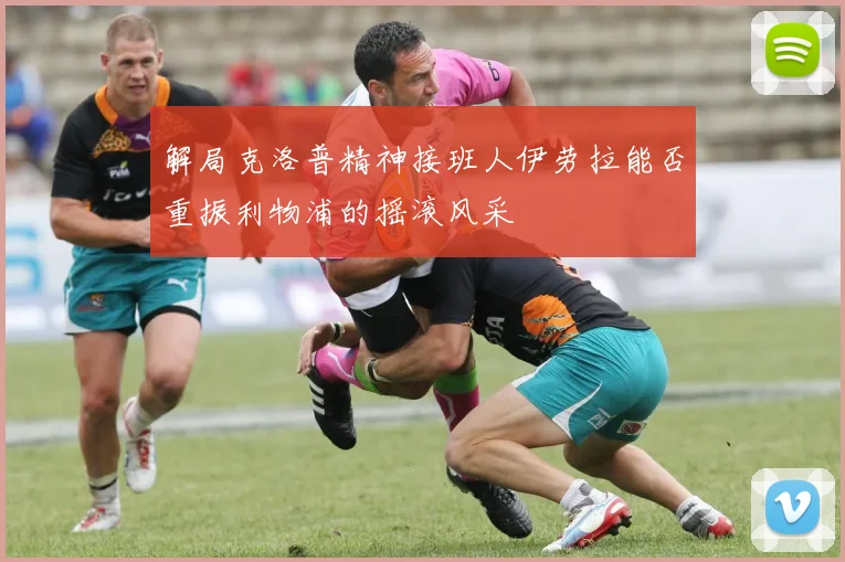 解局克洛普精神接班人伊劳拉能否重振利物浦的摇滚风采