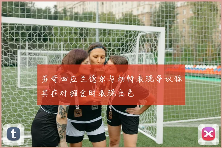 芬奇回应兰德尔与切特表现争议称其在对掘金时表现出色