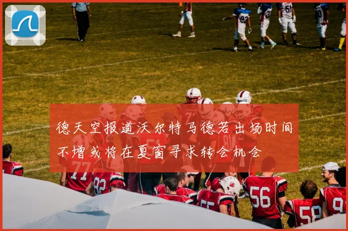 德天空报道沃尔特马德若出场时间不增或将在夏窗寻求转会机会