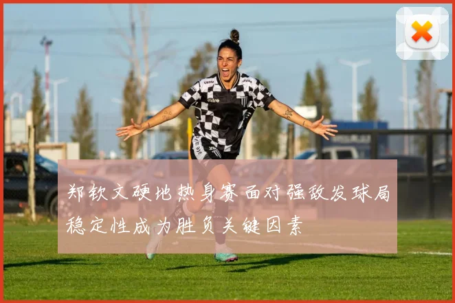 郑钦文硬地热身赛面对强敌发球局稳定性成为胜负关键因素