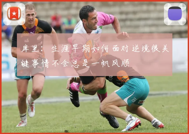 库里：生涯早期如何面对逆境很关键事情不会总是一帆风顺