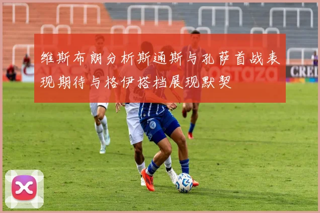 维斯布朗分析斯通斯与孔萨首战表现期待与格伊搭档展现默契