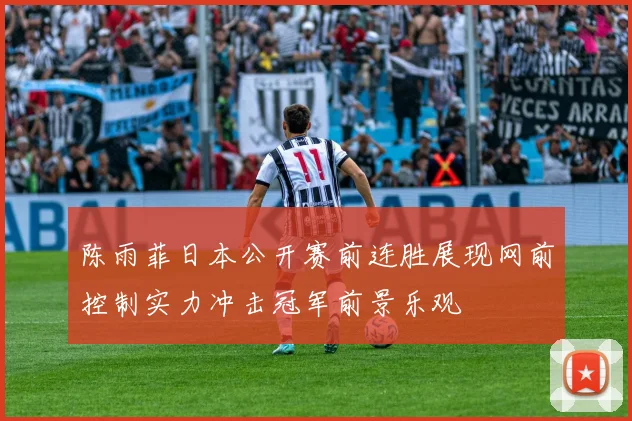 陈雨菲日本公开赛前连胜展现网前控制实力冲击冠军前景乐观