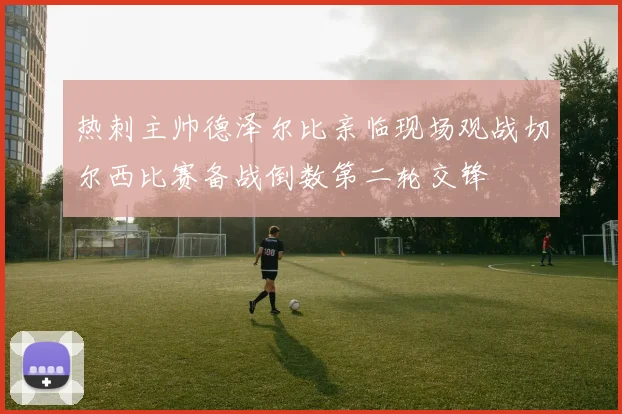 热刺主帅德泽尔比亲临现场观战切尔西比赛备战倒数第二轮交锋