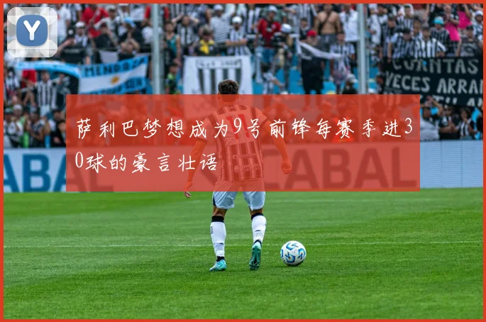萨利巴梦想成为9号前锋每赛季进30球的豪言壮语