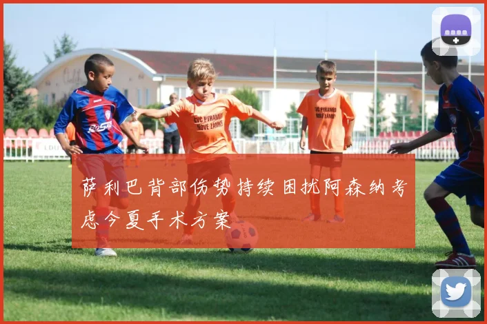 萨利巴背部伤势持续困扰阿森纳考虑今夏手术方案