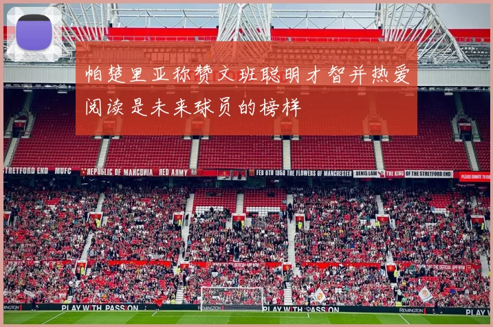 帕楚里亚称赞文班聪明才智并热爱阅读是未来球员的榜样